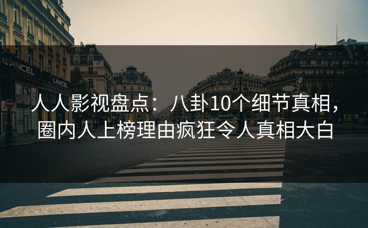 人人影视盘点：八卦10个细节真相，圈内人上榜理由疯狂令人真相大白