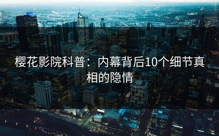 樱花影院科普：内幕背后10个细节真相的隐情