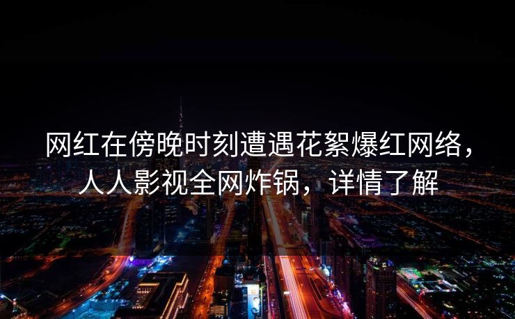 网红在傍晚时刻遭遇花絮爆红网络，人人影视全网炸锅，详情了解