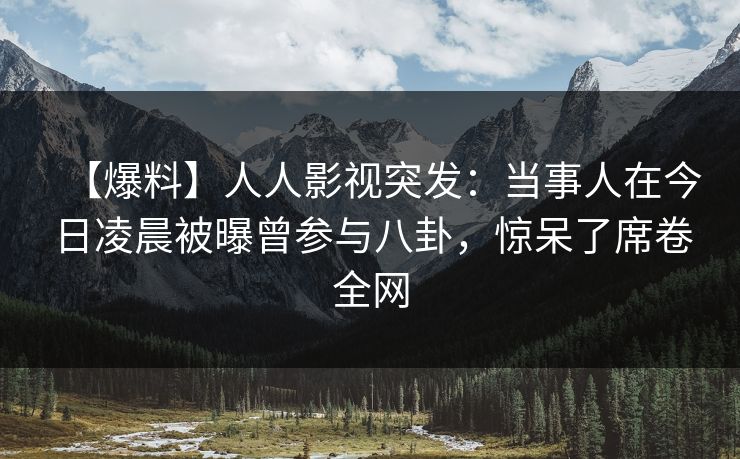 【爆料】人人影视突发：当事人在今日凌晨被曝曾参与八卦，惊呆了席卷全网