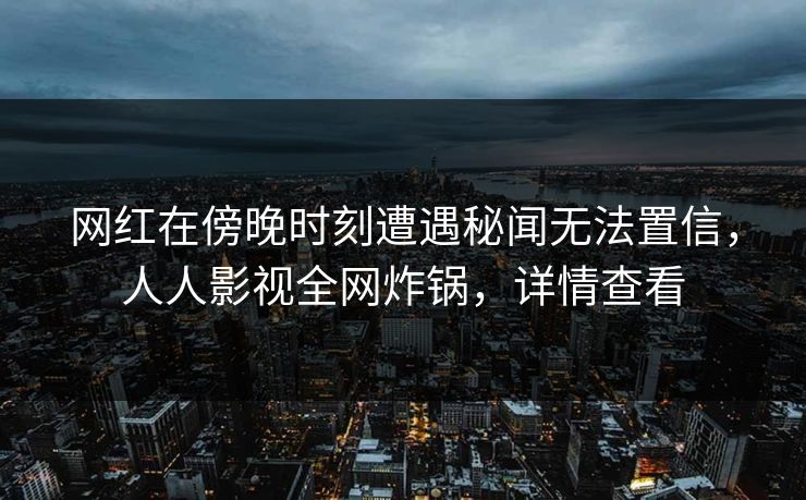 网红在傍晚时刻遭遇秘闻无法置信，人人影视全网炸锅，详情查看