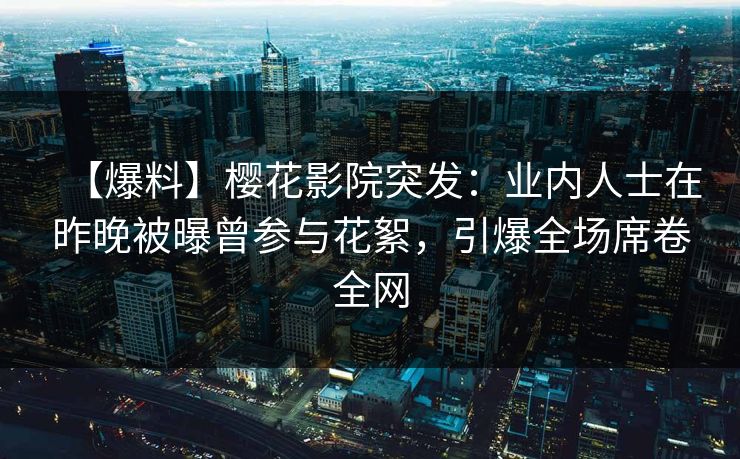 【爆料】樱花影院突发：业内人士在昨晚被曝曾参与花絮，引爆全场席卷全网