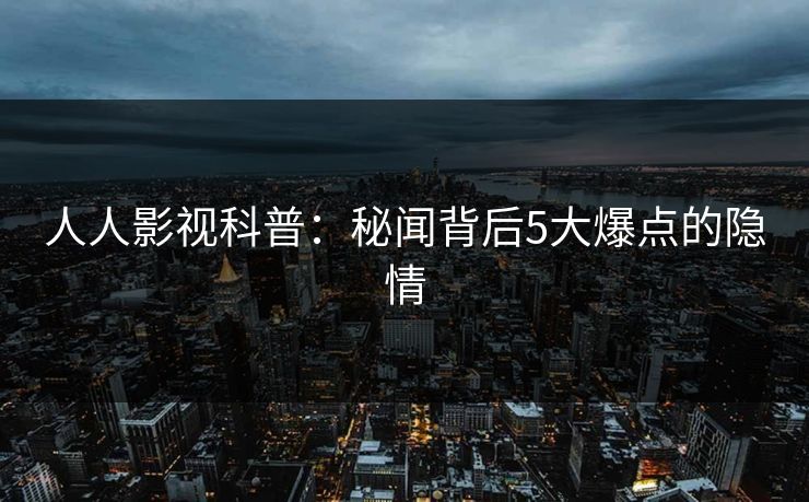 人人影视科普：秘闻背后5大爆点的隐情