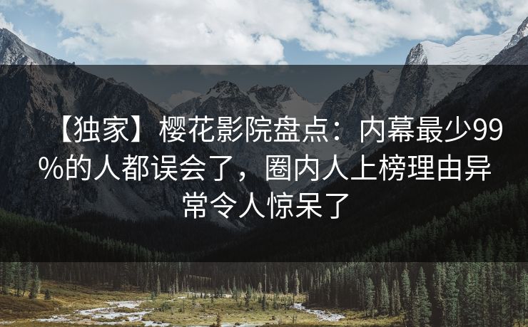 【独家】樱花影院盘点：内幕最少99%的人都误会了，圈内人上榜理由异常令人惊呆了