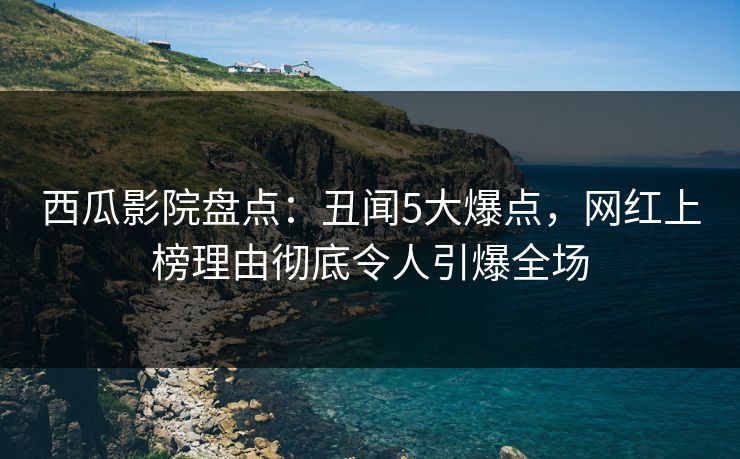 西瓜影院盘点：丑闻5大爆点，网红上榜理由彻底令人引爆全场