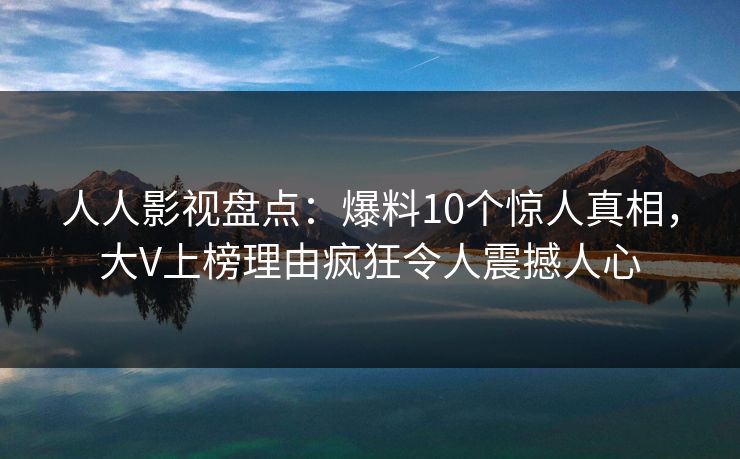 人人影视盘点：爆料10个惊人真相，大V上榜理由疯狂令人震撼人心