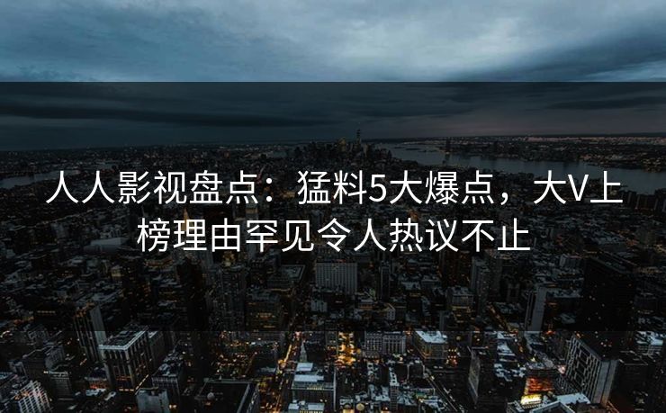 人人影视盘点：猛料5大爆点，大V上榜理由罕见令人热议不止
