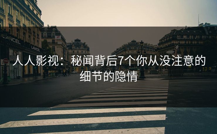 人人影视：秘闻背后7个你从没注意的细节的隐情