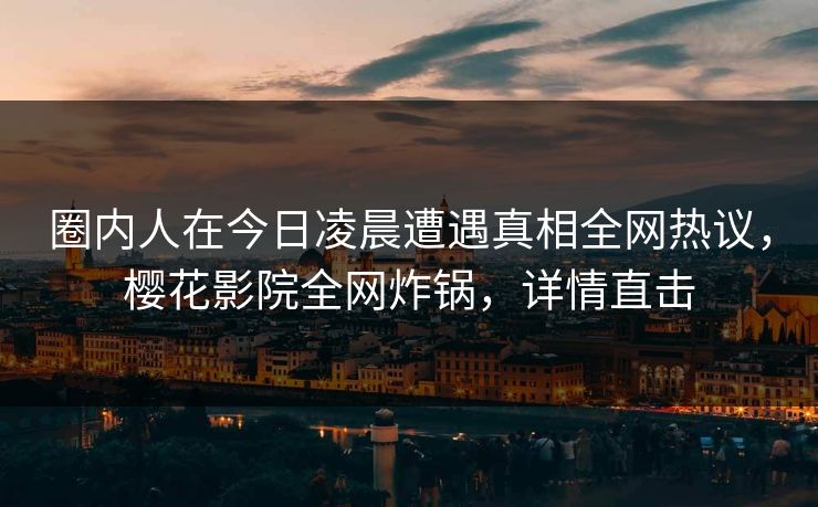 圈内人在今日凌晨遭遇真相全网热议，樱花影院全网炸锅，详情直击
