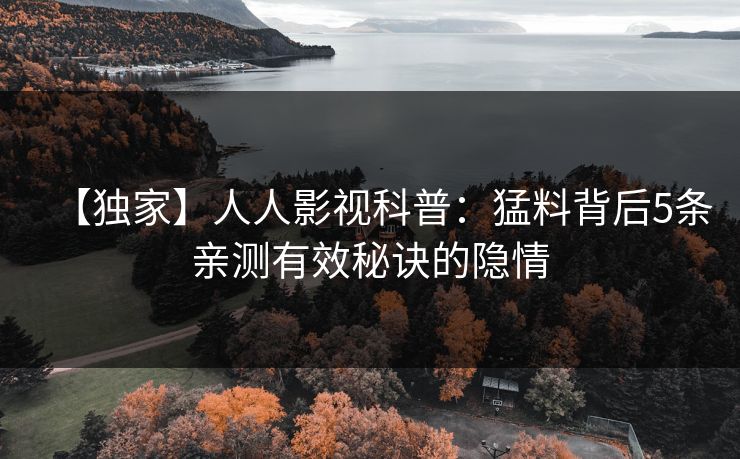 【独家】人人影视科普：猛料背后5条亲测有效秘诀的隐情