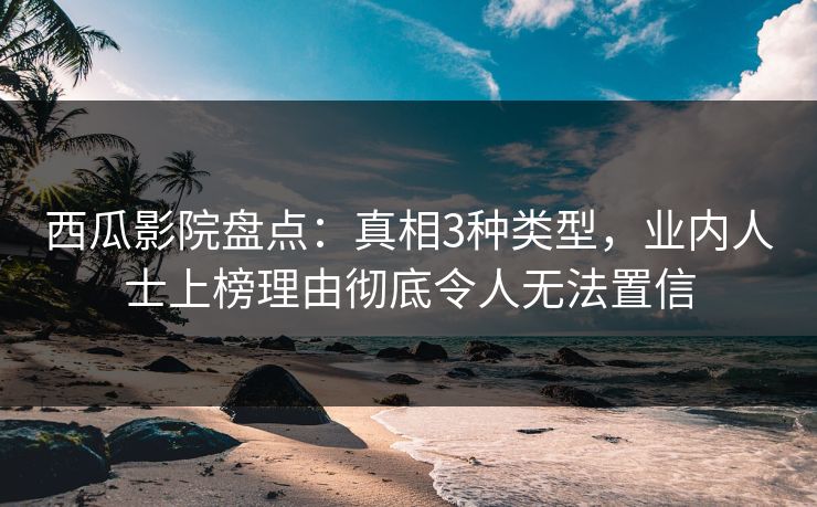 西瓜影院盘点：真相3种类型，业内人士上榜理由彻底令人无法置信