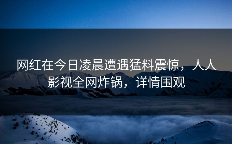 网红在今日凌晨遭遇猛料震惊，人人影视全网炸锅，详情围观