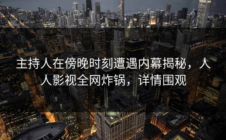 主持人在傍晚时刻遭遇内幕揭秘，人人影视全网炸锅，详情围观