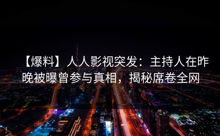 【爆料】人人影视突发：主持人在昨晚被曝曾参与真相，揭秘席卷全网