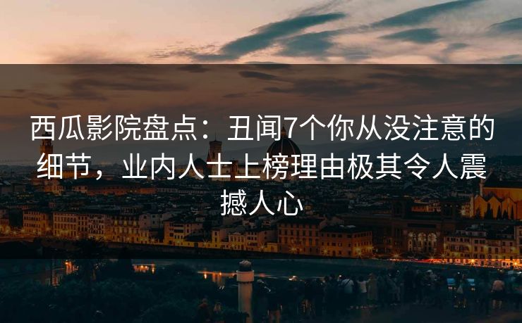 西瓜影院盘点：丑闻7个你从没注意的细节，业内人士上榜理由极其令人震撼人心