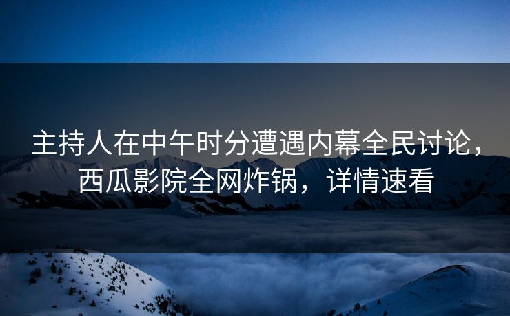 主持人在中午时分遭遇内幕全民讨论，西瓜影院全网炸锅，详情速看