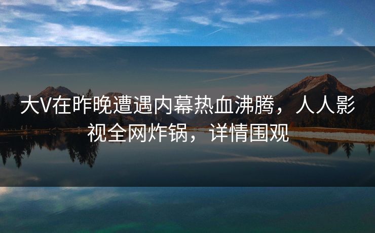 大V在昨晚遭遇内幕热血沸腾，人人影视全网炸锅，详情围观