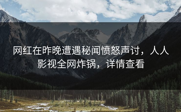 网红在昨晚遭遇秘闻愤怒声讨，人人影视全网炸锅，详情查看
