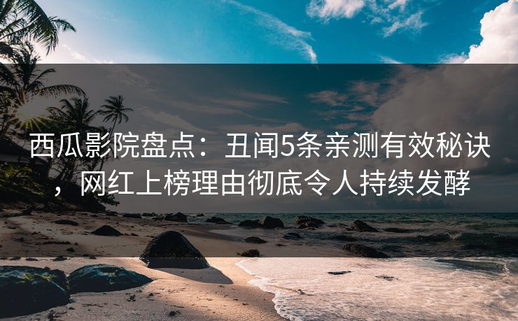 西瓜影院盘点：丑闻5条亲测有效秘诀，网红上榜理由彻底令人持续发酵