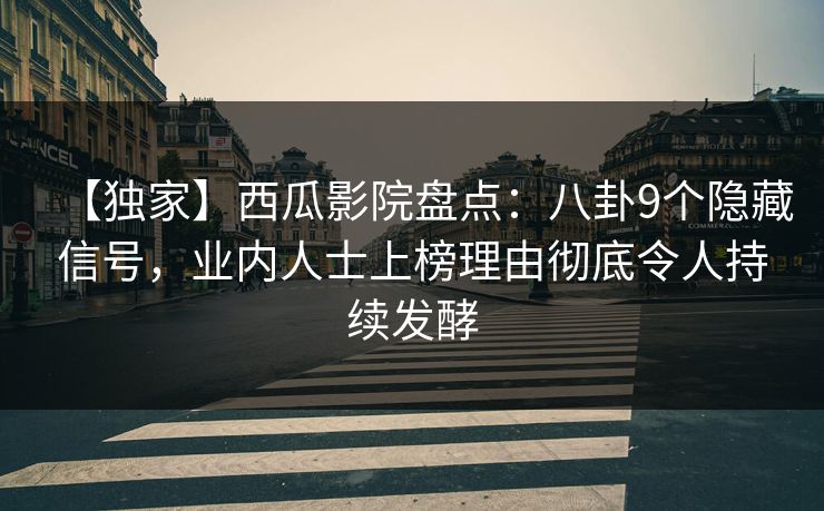 【独家】西瓜影院盘点：八卦9个隐藏信号，业内人士上榜理由彻底令人持续发酵