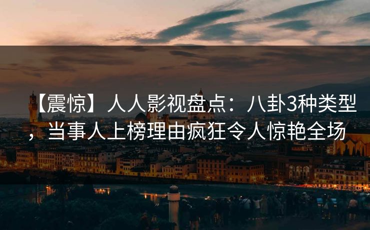 【震惊】人人影视盘点：八卦3种类型，当事人上榜理由疯狂令人惊艳全场