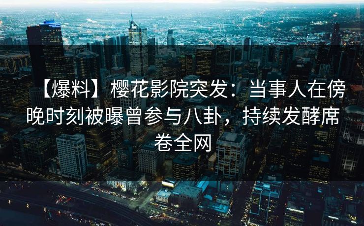 【爆料】樱花影院突发：当事人在傍晚时刻被曝曾参与八卦，持续发酵席卷全网
