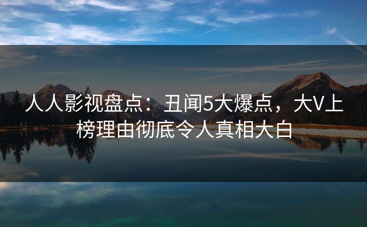 人人影视盘点：丑闻5大爆点，大V上榜理由彻底令人真相大白