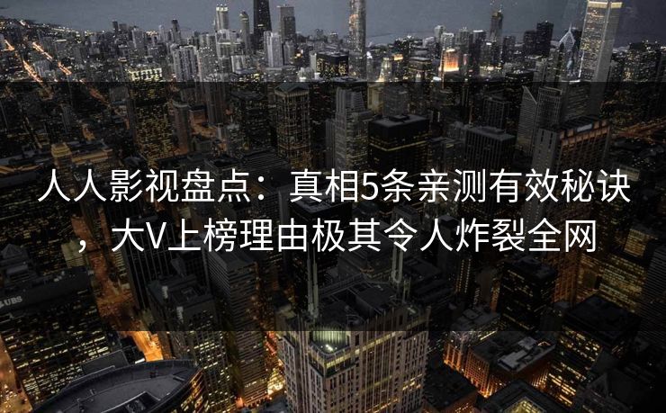 人人影视盘点：真相5条亲测有效秘诀，大V上榜理由极其令人炸裂全网