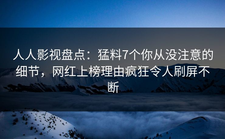 人人影视盘点：猛料7个你从没注意的细节，网红上榜理由疯狂令人刷屏不断