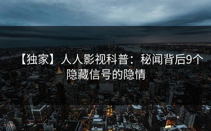 【独家】人人影视科普：秘闻背后9个隐藏信号的隐情