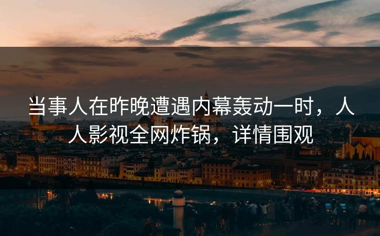 当事人在昨晚遭遇内幕轰动一时，人人影视全网炸锅，详情围观