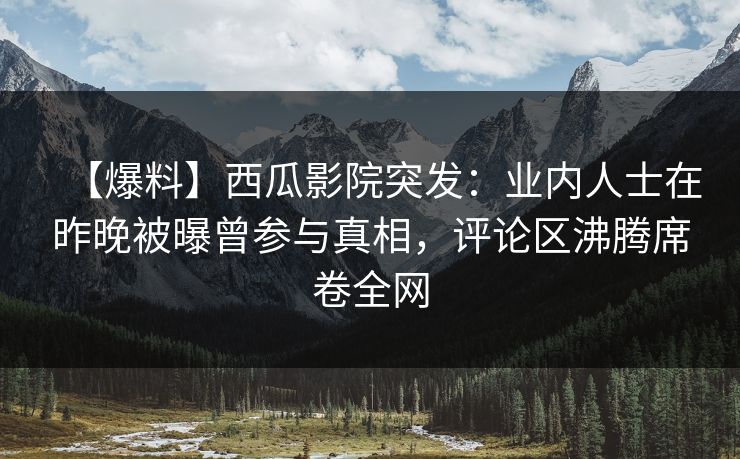 【爆料】西瓜影院突发：业内人士在昨晚被曝曾参与真相，评论区沸腾席卷全网