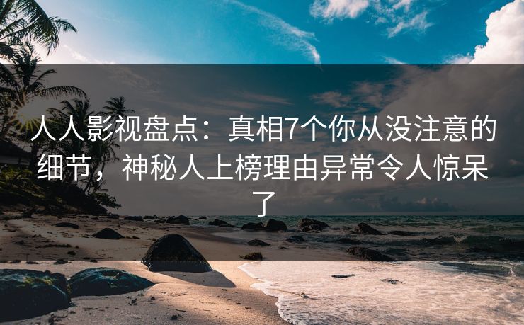 人人影视盘点：真相7个你从没注意的细节，神秘人上榜理由异常令人惊呆了
