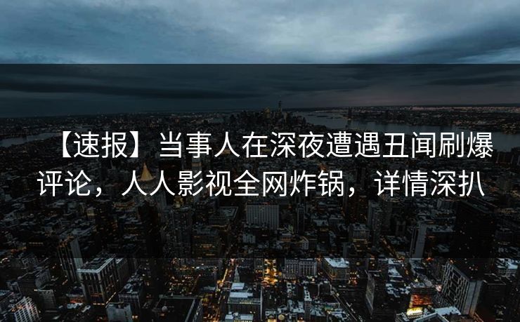 【速报】当事人在深夜遭遇丑闻刷爆评论，人人影视全网炸锅，详情深扒
