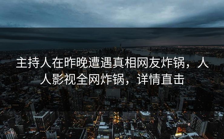 主持人在昨晚遭遇真相网友炸锅，人人影视全网炸锅，详情直击