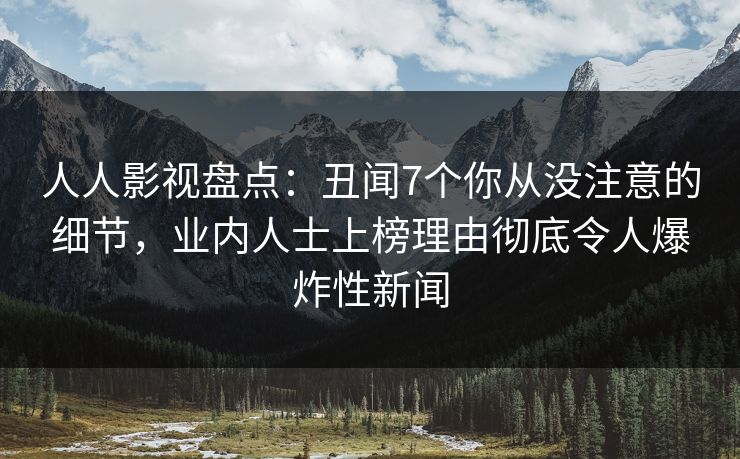人人影视盘点：丑闻7个你从没注意的细节，业内人士上榜理由彻底令人爆炸性新闻