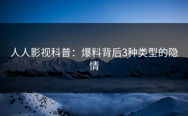 人人影视科普：爆料背后3种类型的隐情