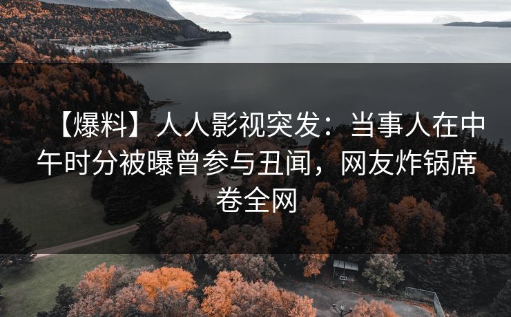 【爆料】人人影视突发：当事人在中午时分被曝曾参与丑闻，网友炸锅席卷全网