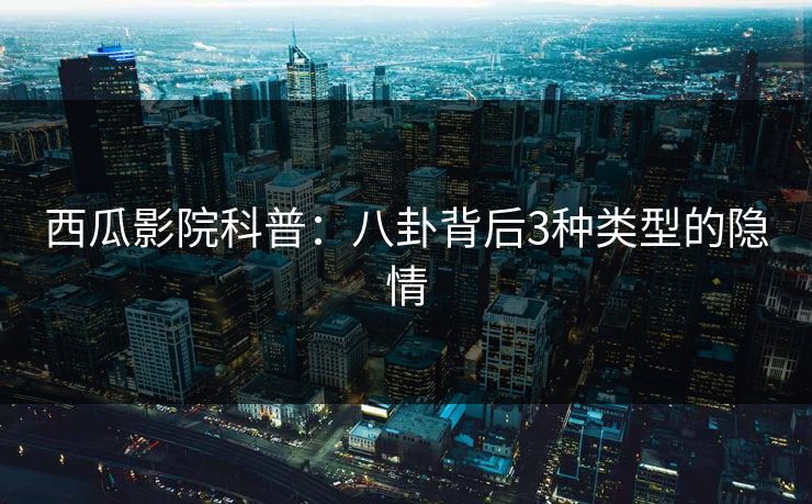 西瓜影院科普：八卦背后3种类型的隐情