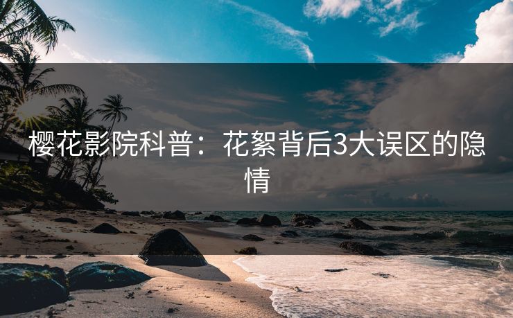 樱花影院科普：花絮背后3大误区的隐情