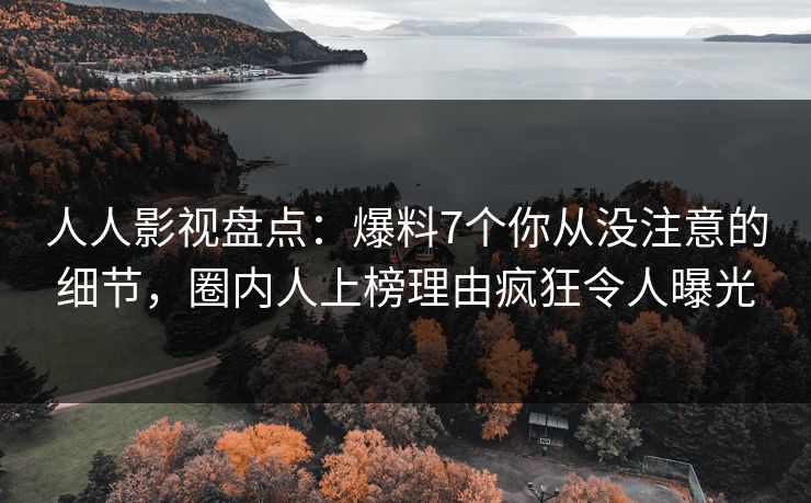 人人影视盘点：爆料7个你从没注意的细节，圈内人上榜理由疯狂令人曝光