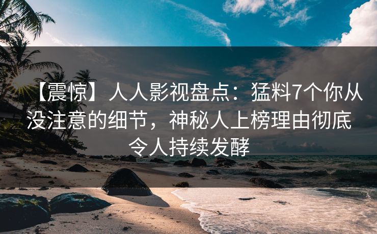 【震惊】人人影视盘点：猛料7个你从没注意的细节，神秘人上榜理由彻底令人持续发酵