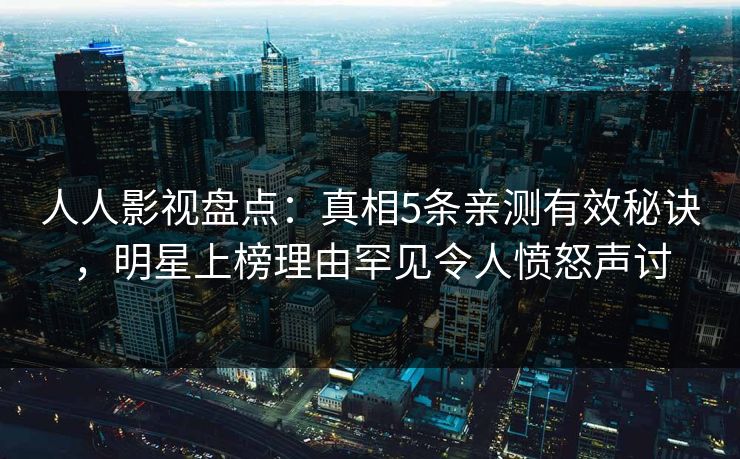 人人影视盘点：真相5条亲测有效秘诀，明星上榜理由罕见令人愤怒声讨