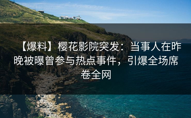 【爆料】樱花影院突发：当事人在昨晚被曝曾参与热点事件，引爆全场席卷全网