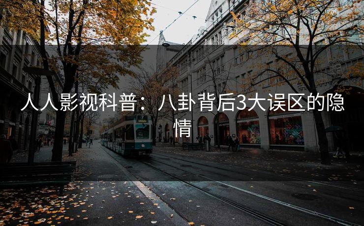 人人影视科普：八卦背后3大误区的隐情