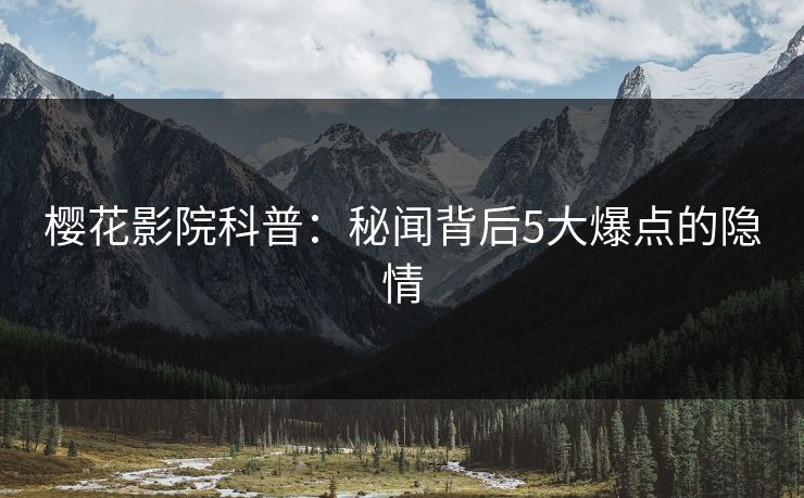 樱花影院科普：秘闻背后5大爆点的隐情
