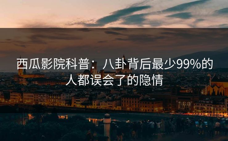 西瓜影院科普：八卦背后最少99%的人都误会了的隐情
