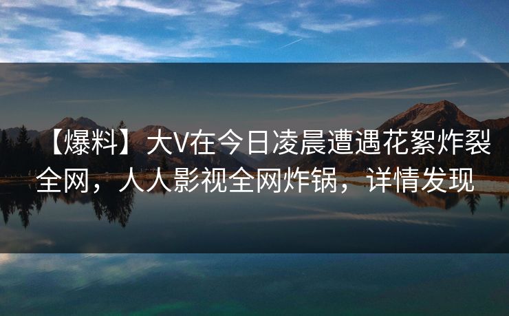 【爆料】大V在今日凌晨遭遇花絮炸裂全网,人人影视全网炸锅,详情发现