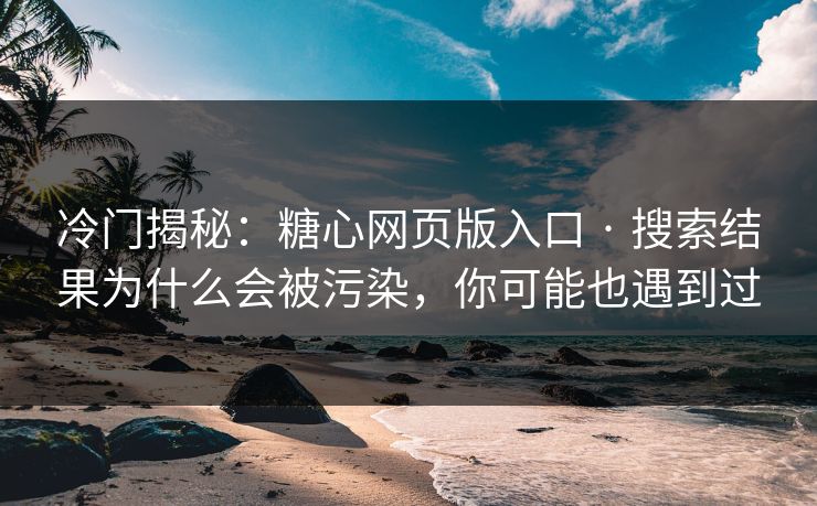 冷门揭秘：糖心网页版入口 · 搜索结果为什么会被污染，你可能也遇到过