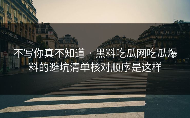 不写你真不知道 · 黑料吃瓜网吃瓜爆料的避坑清单核对顺序是这样